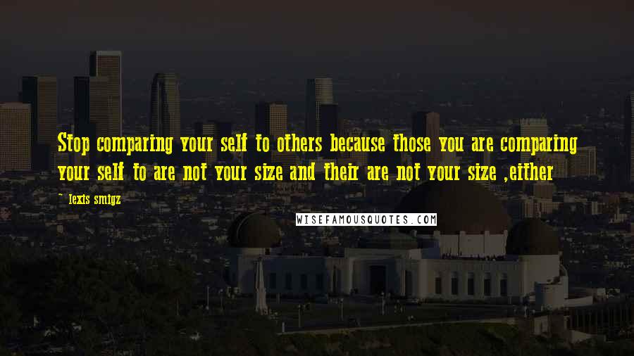 Lexis Smigz Quotes: Stop comparing your self to others because those you are comparing your self to are not your size and their are not your size ,either