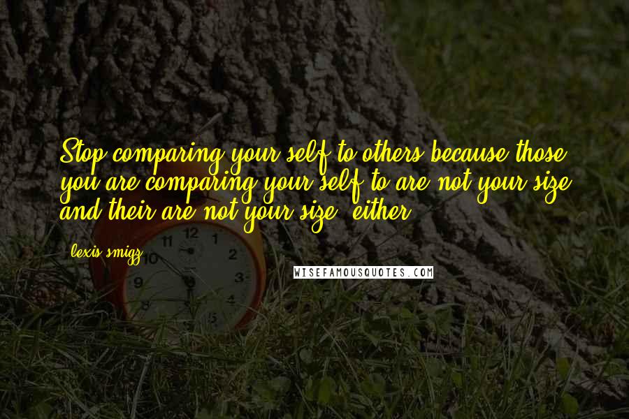 Lexis Smigz Quotes: Stop comparing your self to others because those you are comparing your self to are not your size and their are not your size ,either