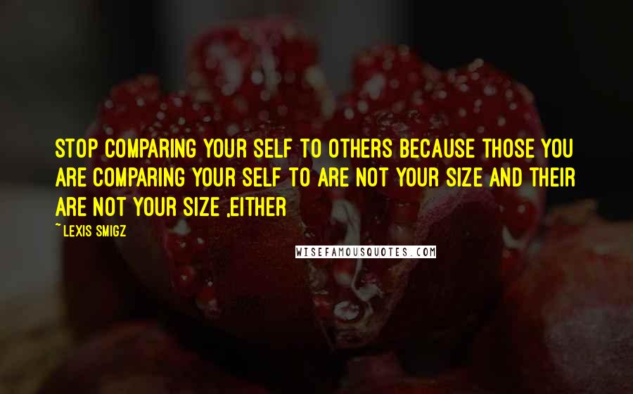 Lexis Smigz Quotes: Stop comparing your self to others because those you are comparing your self to are not your size and their are not your size ,either