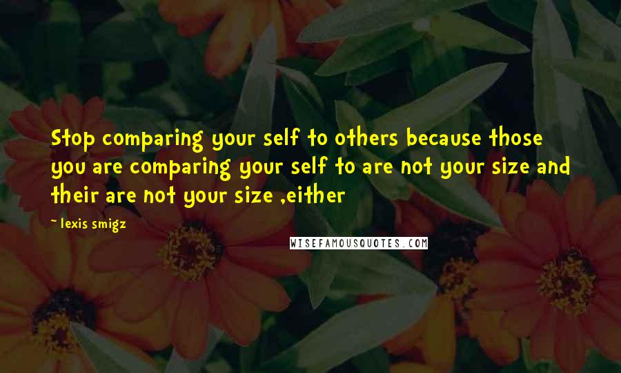 Lexis Smigz Quotes: Stop comparing your self to others because those you are comparing your self to are not your size and their are not your size ,either