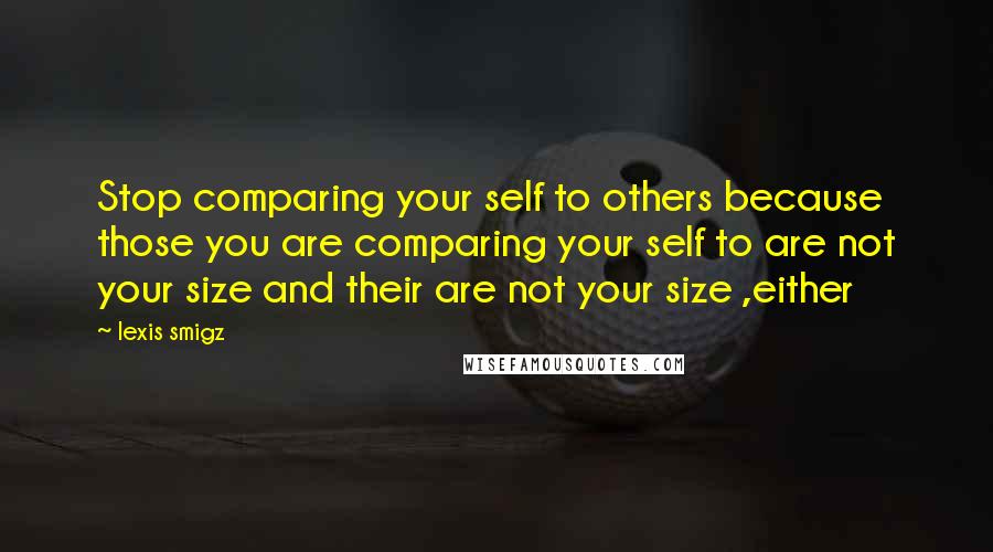 Lexis Smigz Quotes: Stop comparing your self to others because those you are comparing your self to are not your size and their are not your size ,either