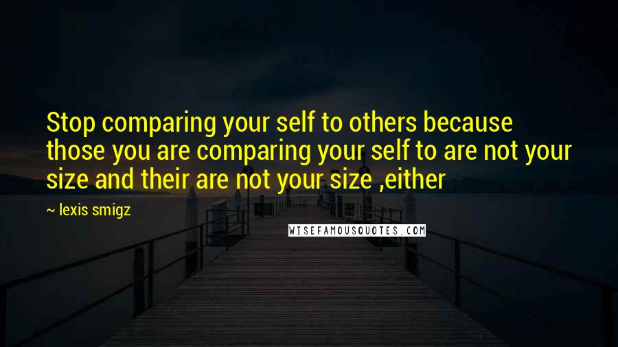 Lexis Smigz Quotes: Stop comparing your self to others because those you are comparing your self to are not your size and their are not your size ,either