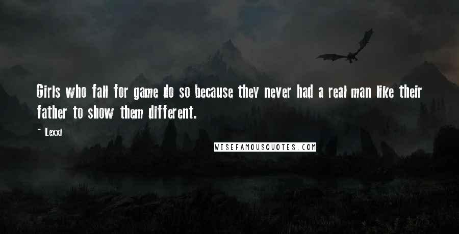 Lexxi Quotes: Girls who fall for game do so because they never had a real man like their father to show them different.