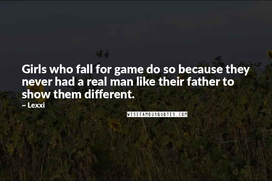 Lexxi Quotes: Girls who fall for game do so because they never had a real man like their father to show them different.