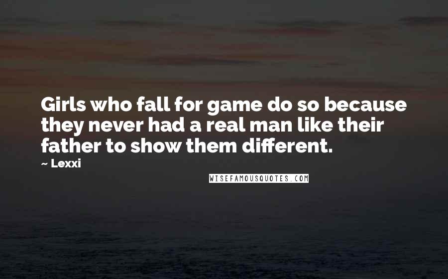 Lexxi Quotes: Girls who fall for game do so because they never had a real man like their father to show them different.