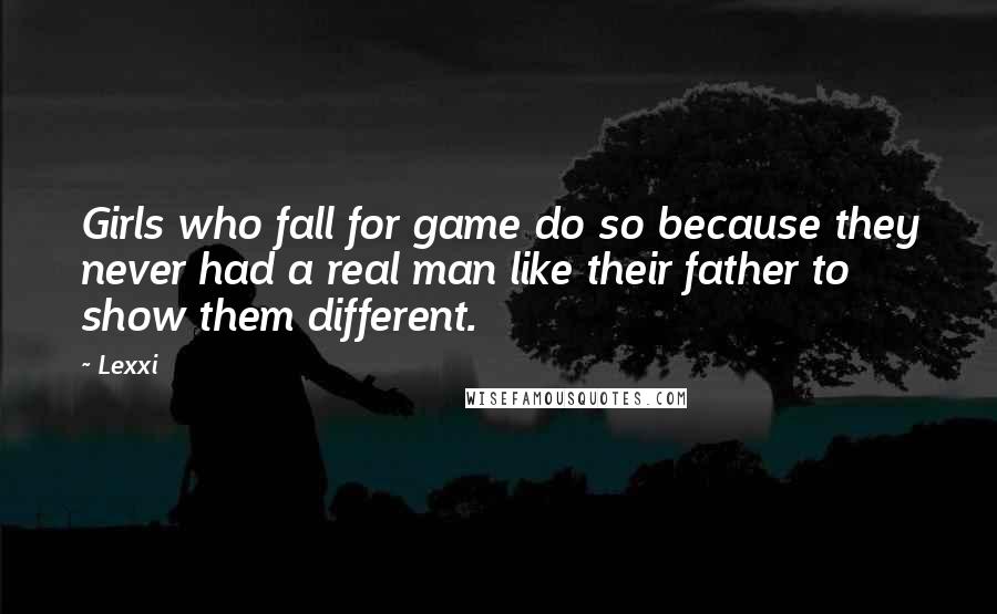 Lexxi Quotes: Girls who fall for game do so because they never had a real man like their father to show them different.