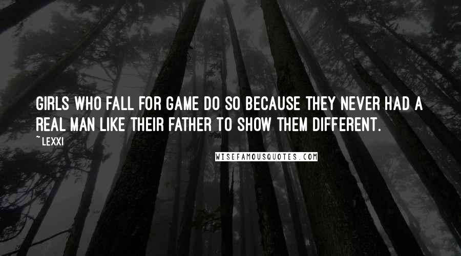 Lexxi Quotes: Girls who fall for game do so because they never had a real man like their father to show them different.