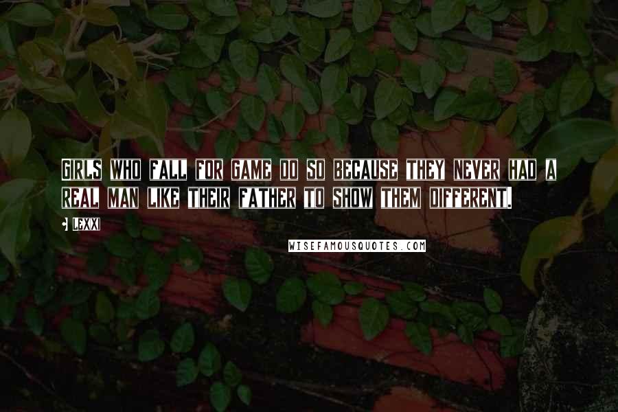 Lexxi Quotes: Girls who fall for game do so because they never had a real man like their father to show them different.