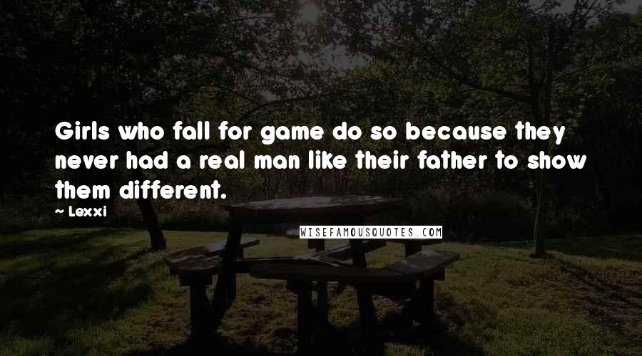 Lexxi Quotes: Girls who fall for game do so because they never had a real man like their father to show them different.