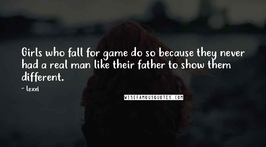 Lexxi Quotes: Girls who fall for game do so because they never had a real man like their father to show them different.