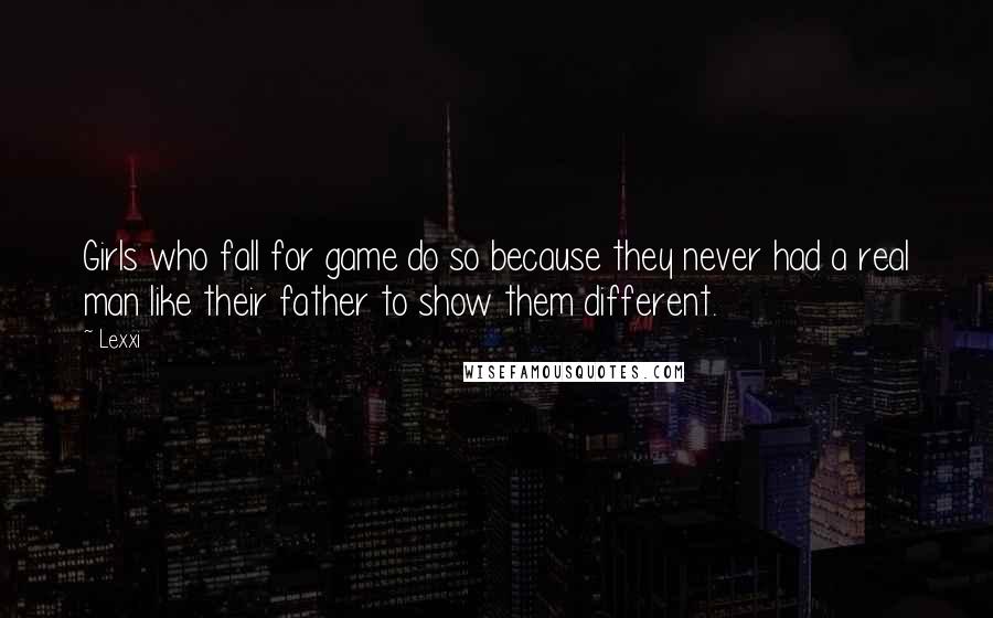 Lexxi Quotes: Girls who fall for game do so because they never had a real man like their father to show them different.