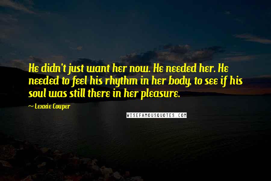 Lexxie Couper Quotes: He didn't just want her now. He needed her. He needed to feel his rhythm in her body, to see if his soul was still there in her pleasure.