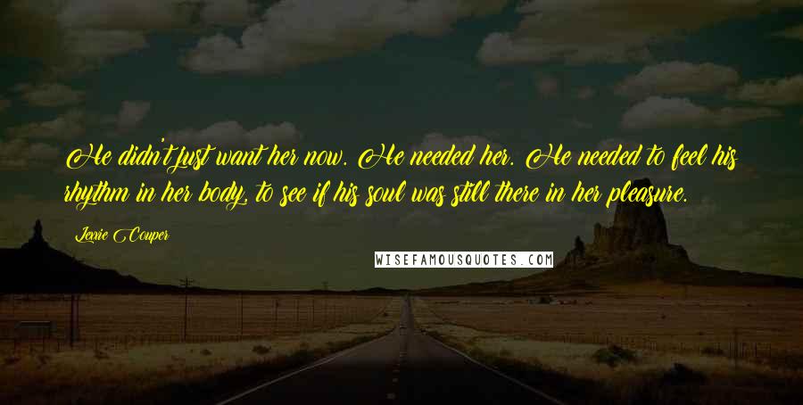 Lexxie Couper Quotes: He didn't just want her now. He needed her. He needed to feel his rhythm in her body, to see if his soul was still there in her pleasure.