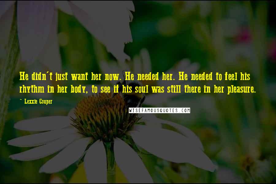 Lexxie Couper Quotes: He didn't just want her now. He needed her. He needed to feel his rhythm in her body, to see if his soul was still there in her pleasure.