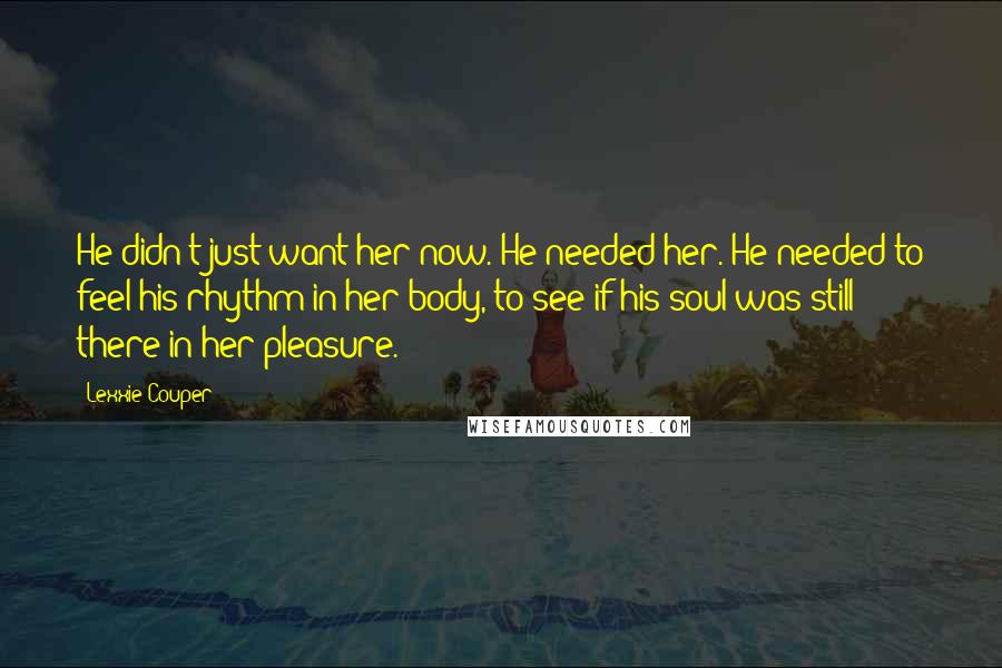 Lexxie Couper Quotes: He didn't just want her now. He needed her. He needed to feel his rhythm in her body, to see if his soul was still there in her pleasure.