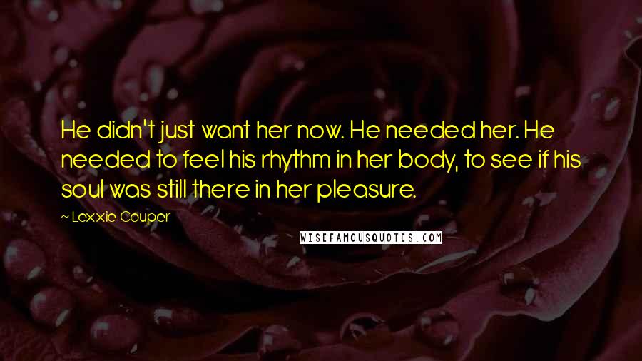 Lexxie Couper Quotes: He didn't just want her now. He needed her. He needed to feel his rhythm in her body, to see if his soul was still there in her pleasure.