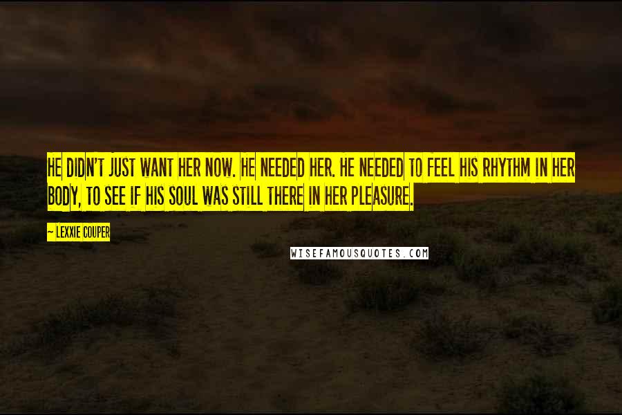 Lexxie Couper Quotes: He didn't just want her now. He needed her. He needed to feel his rhythm in her body, to see if his soul was still there in her pleasure.