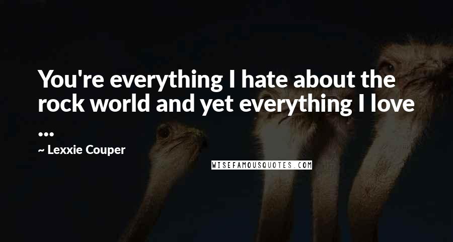 Lexxie Couper Quotes: You're everything I hate about the rock world and yet everything I love ...