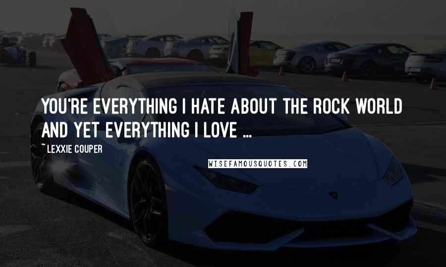 Lexxie Couper Quotes: You're everything I hate about the rock world and yet everything I love ...