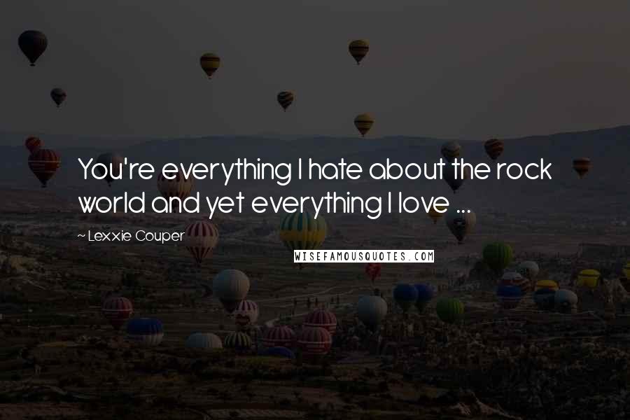 Lexxie Couper Quotes: You're everything I hate about the rock world and yet everything I love ...