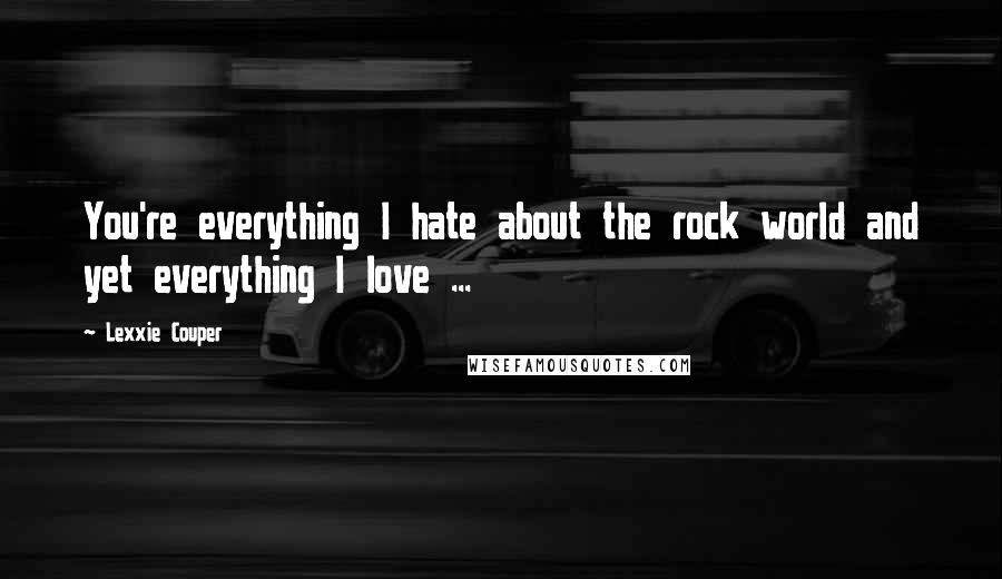 Lexxie Couper Quotes: You're everything I hate about the rock world and yet everything I love ...