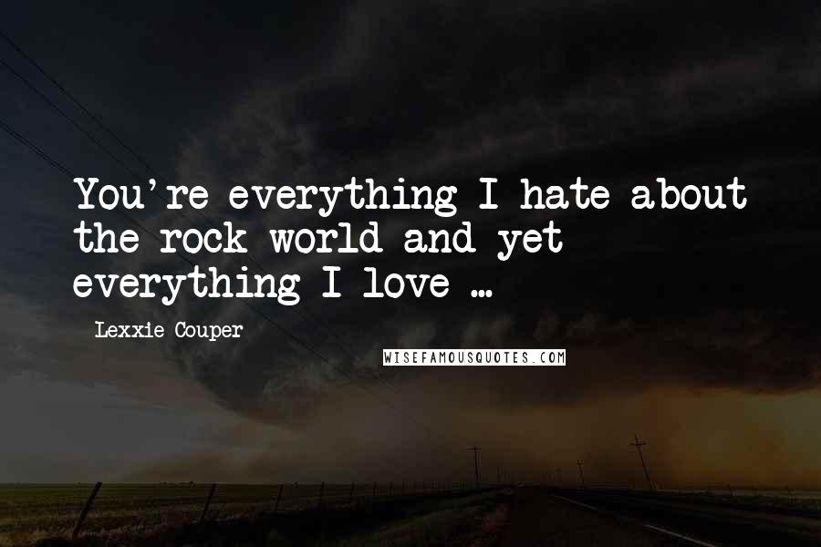 Lexxie Couper Quotes: You're everything I hate about the rock world and yet everything I love ...