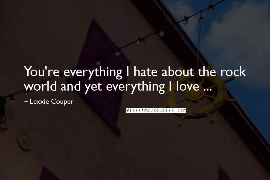 Lexxie Couper Quotes: You're everything I hate about the rock world and yet everything I love ...