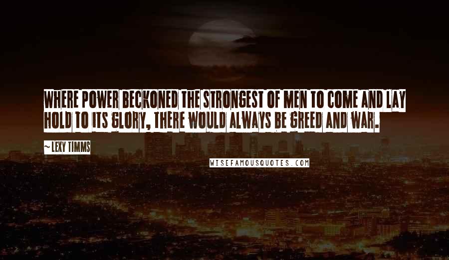 Lexy Timms Quotes: Where power beckoned the strongest of men to come and lay hold to its glory, there would always be greed and war.