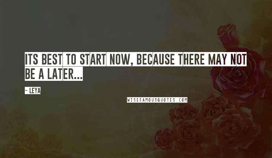 Leya Quotes: Its best to start now, because there may not be a later...