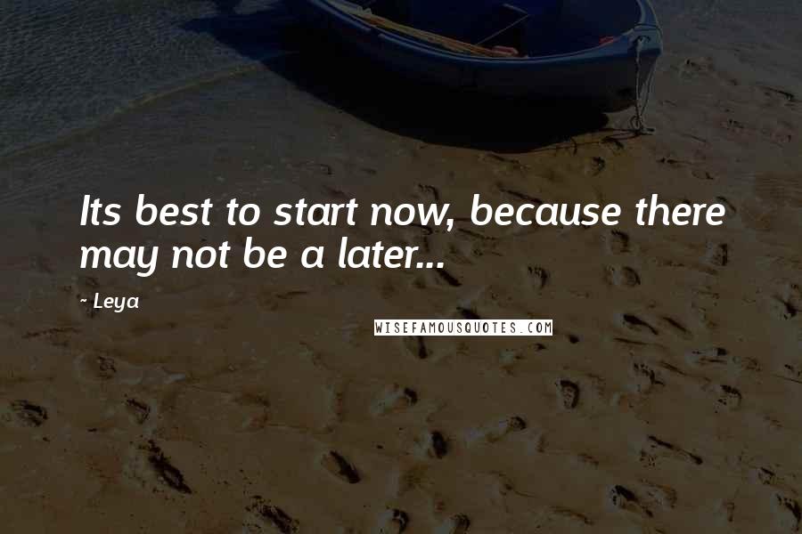 Leya Quotes: Its best to start now, because there may not be a later...