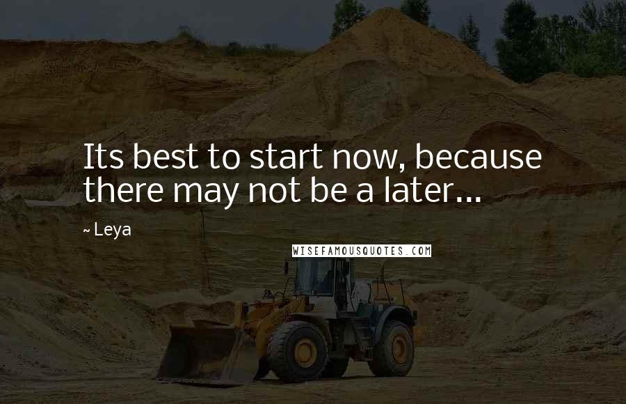 Leya Quotes: Its best to start now, because there may not be a later...