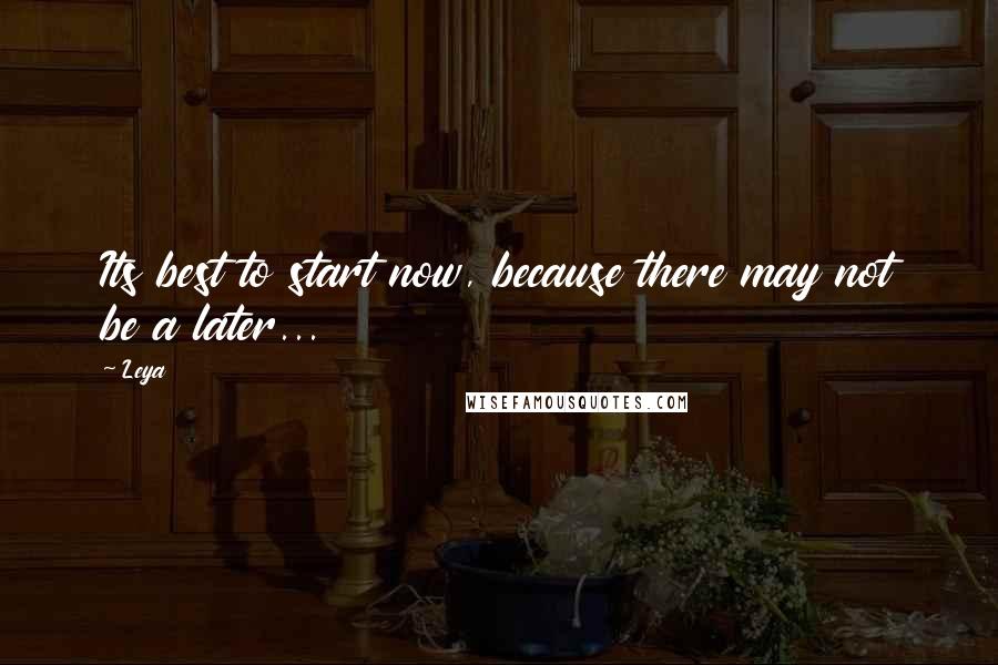 Leya Quotes: Its best to start now, because there may not be a later...