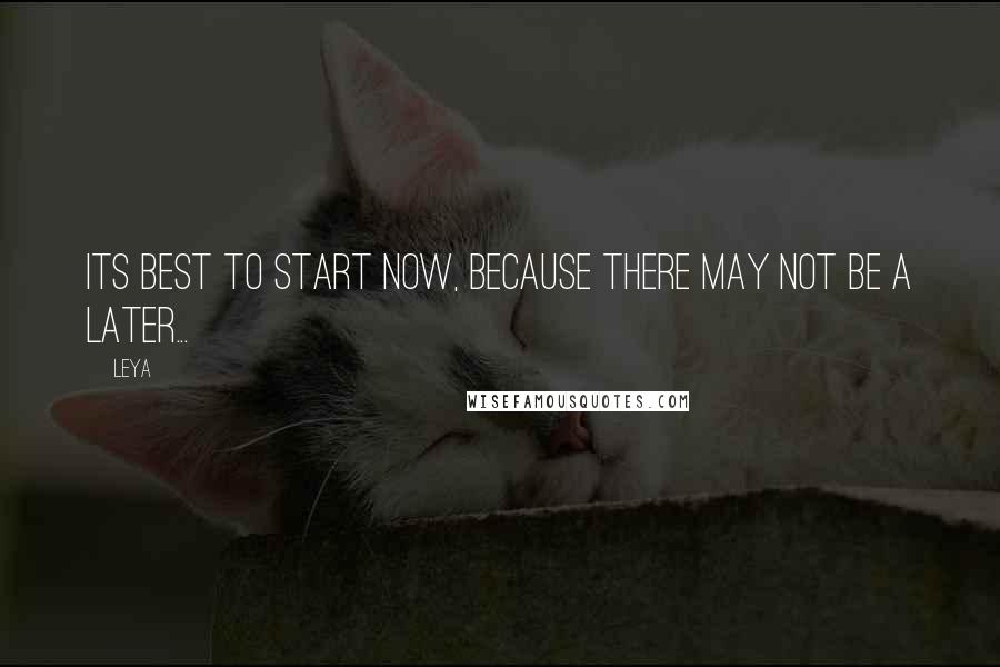 Leya Quotes: Its best to start now, because there may not be a later...