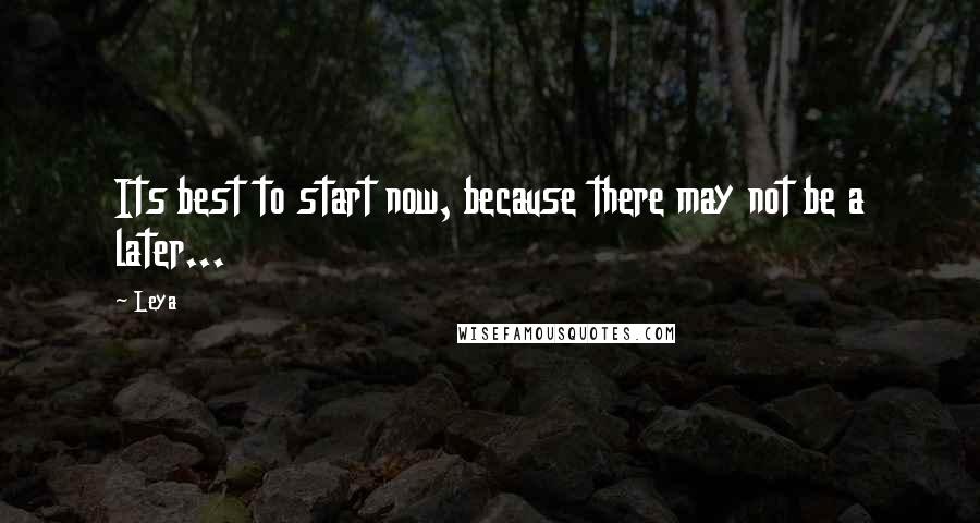 Leya Quotes: Its best to start now, because there may not be a later...