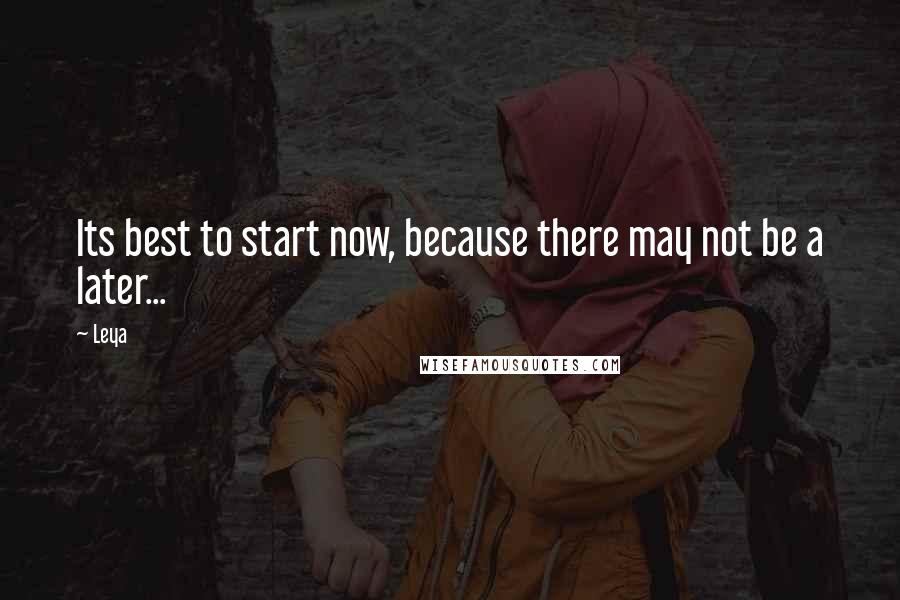 Leya Quotes: Its best to start now, because there may not be a later...