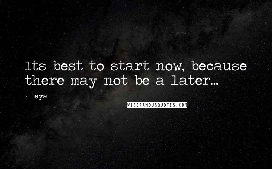 Leya Quotes: Its best to start now, because there may not be a later...