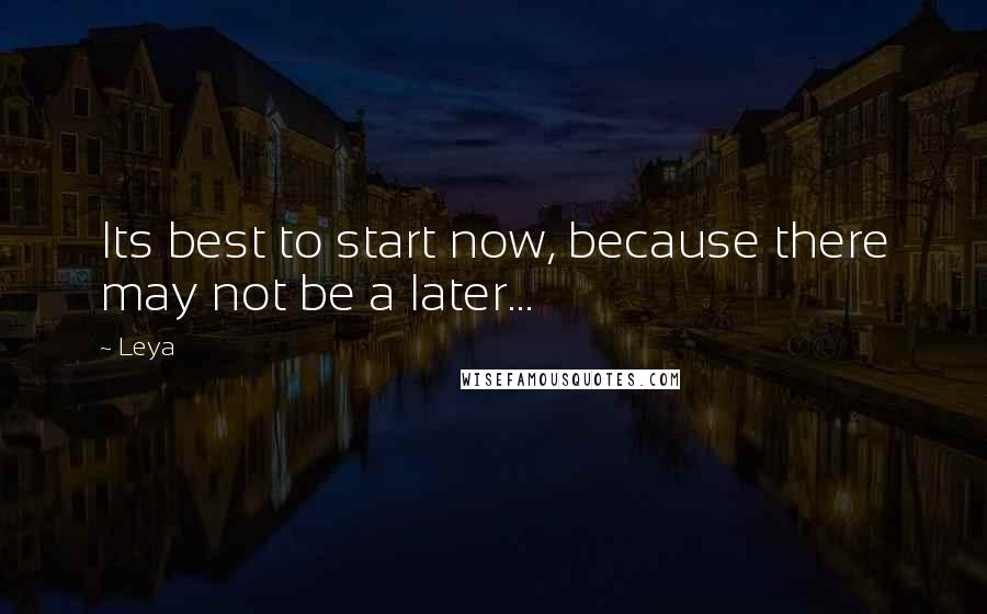 Leya Quotes: Its best to start now, because there may not be a later...