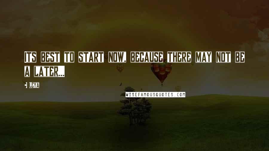 Leya Quotes: Its best to start now, because there may not be a later...