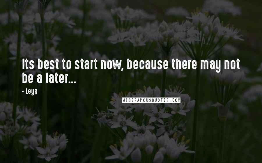 Leya Quotes: Its best to start now, because there may not be a later...