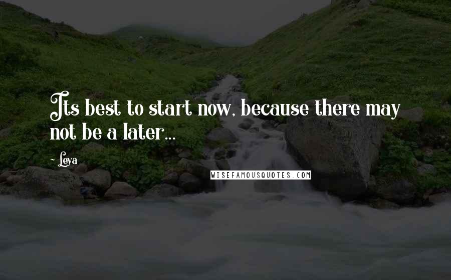 Leya Quotes: Its best to start now, because there may not be a later...