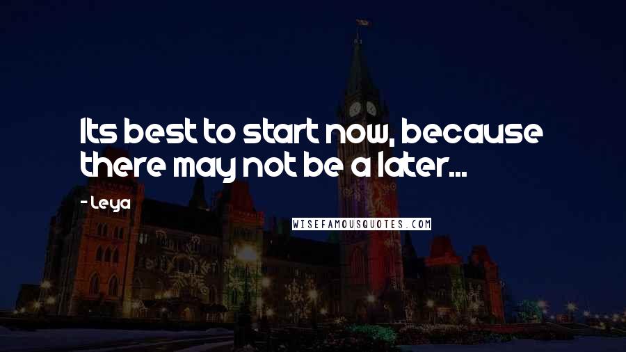 Leya Quotes: Its best to start now, because there may not be a later...