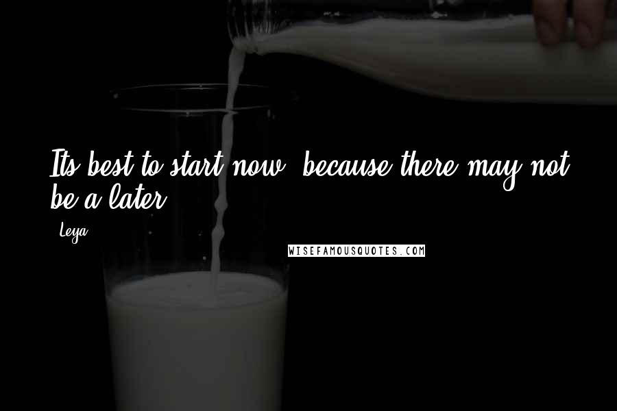 Leya Quotes: Its best to start now, because there may not be a later...