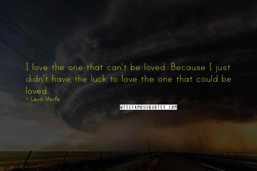 Leydi Morfa Quotes: I love the one that can't be loved. Because I just didn't have the luck to love the one that could be loved.