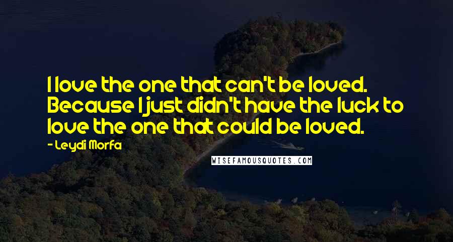 Leydi Morfa Quotes: I love the one that can't be loved. Because I just didn't have the luck to love the one that could be loved.