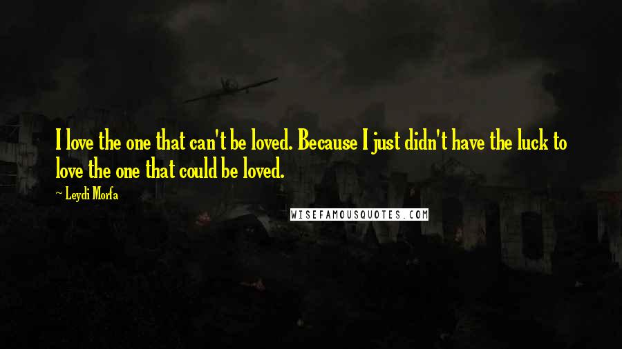 Leydi Morfa Quotes: I love the one that can't be loved. Because I just didn't have the luck to love the one that could be loved.