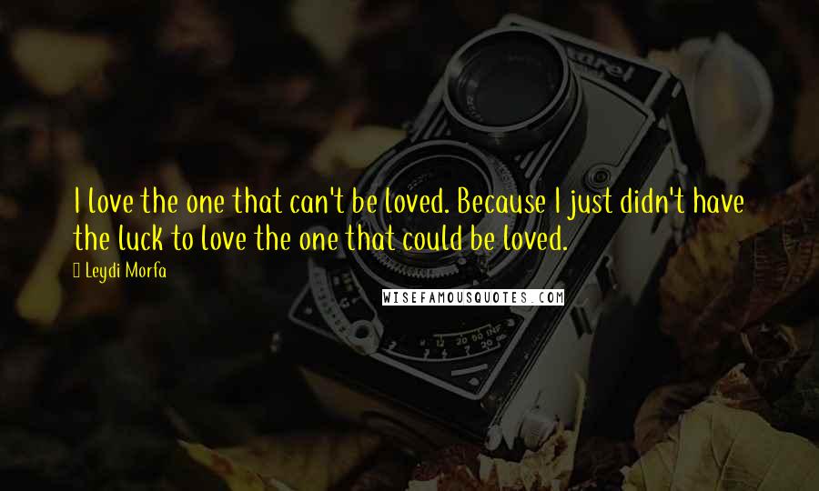 Leydi Morfa Quotes: I love the one that can't be loved. Because I just didn't have the luck to love the one that could be loved.