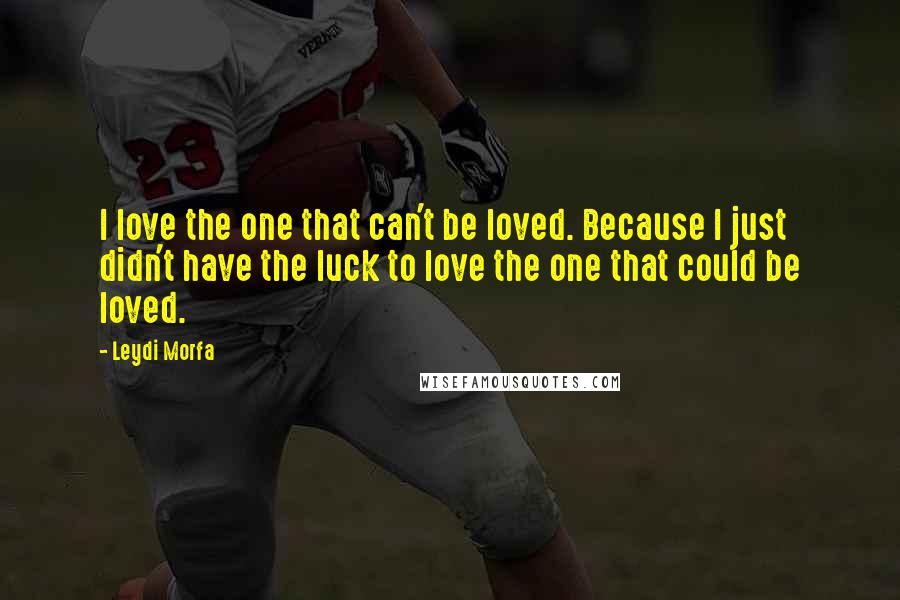 Leydi Morfa Quotes: I love the one that can't be loved. Because I just didn't have the luck to love the one that could be loved.