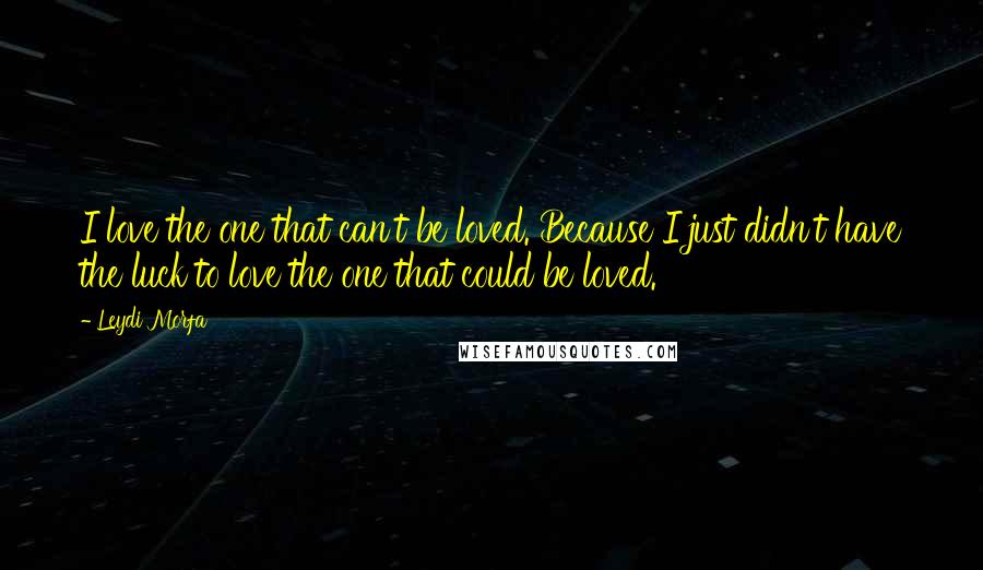 Leydi Morfa Quotes: I love the one that can't be loved. Because I just didn't have the luck to love the one that could be loved.