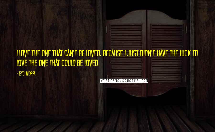 Leydi Morfa Quotes: I love the one that can't be loved. Because I just didn't have the luck to love the one that could be loved.