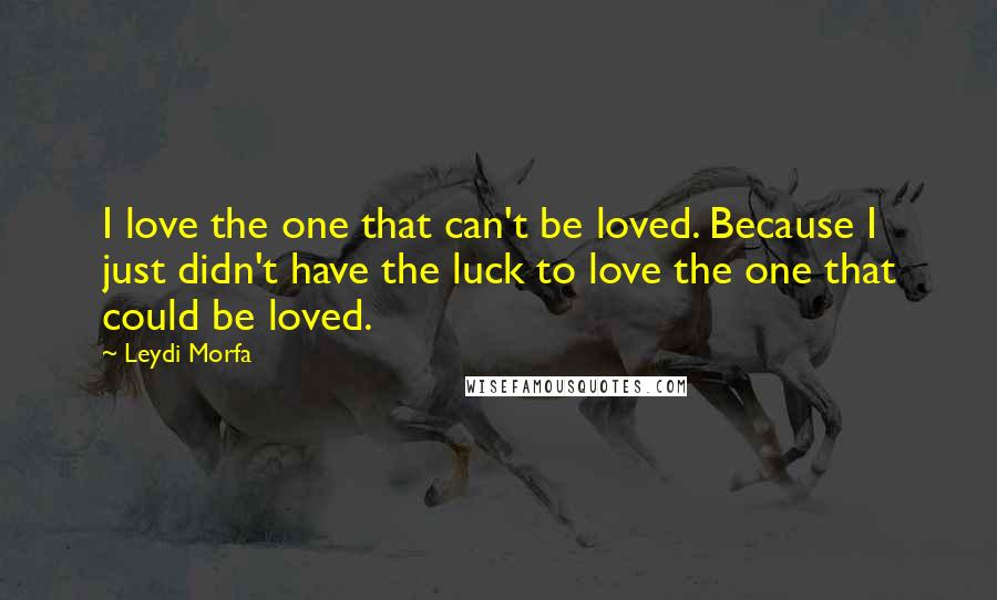 Leydi Morfa Quotes: I love the one that can't be loved. Because I just didn't have the luck to love the one that could be loved.